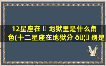 12星座在 ☘ 地狱里是什么角色(十二星座在地狱分 🦅 别是什么身份)
